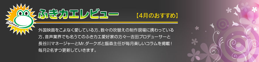 外国映画をこよなく愛し、数々の吹替えの制作現場に携わり、音声業界でも名うてのふきカエ愛好家である吉田プロデューサーと長谷川マネージャーとMr.ダークボ がぜひ観ていただきたい名作・秀作をご紹介！ 